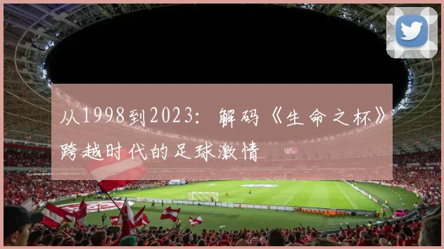 从1998到2023：解码《生命之杯》跨越时代的足球激情