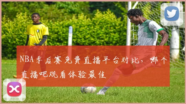 NBA季后赛免费直播平台对比，哪个直播吧观看体验最佳
