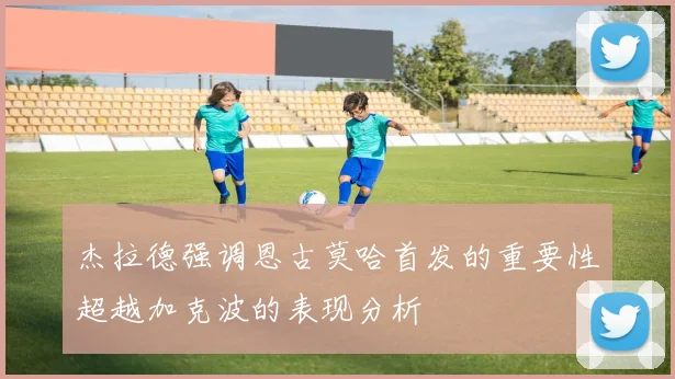 杰拉德强调恩古莫哈首发的重要性超越加克波的表现分析