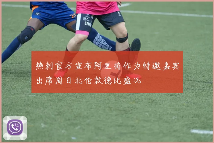 热刺官方宣布阿里将作为特邀嘉宾出席周日北伦敦德比盛况
