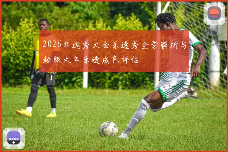 2026年选秀大会乐透秀全景解析与超级大年乐透成色评估