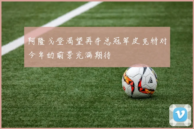 阿隆戈登渴望再夺总冠军皮克特对今年的前景充满期待