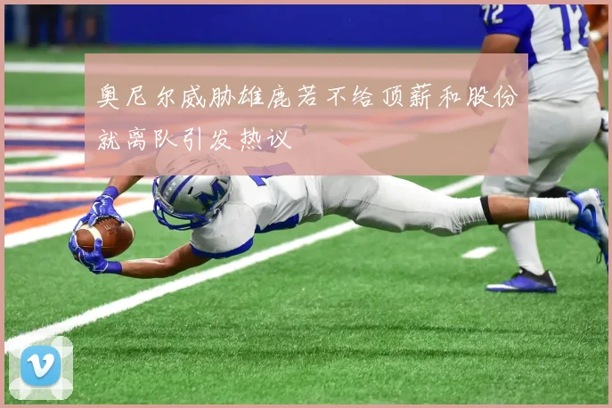 奥尼尔威胁雄鹿若不给顶薪和股份就离队引发热议
